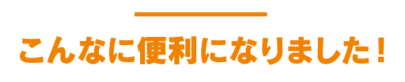 こんなに便利になりました!