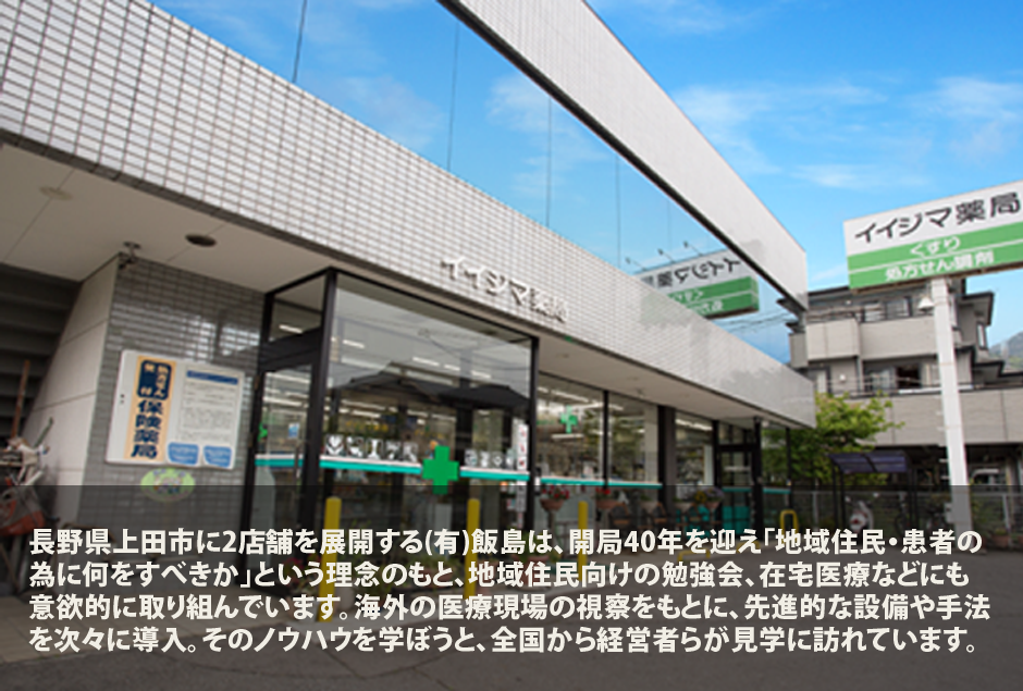長野県上田市に2店舗を展開する(有)飯島は、開局40年を迎え「地域住民・患者の為に何をするべきか」という理念のもと、地域住民向けの勉強会、在宅医療などにも意欲的に取り組んでいます。海外の医療現場の視察をもとに、先進的な設備や手法を次々に導入。そのノウハウを学ぼうと、全国から経営者らが見学に訪れています。